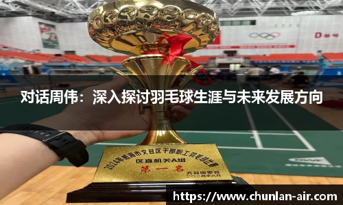 对话周伟：深入探讨羽毛球生涯与未来发展方向