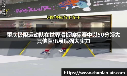 重庆极限运动队在世界滑板锦标赛中以50分领先其他队伍展现强大实力